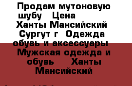 Продам мутоновую шубу › Цена ­ 3 500 - Ханты-Мансийский, Сургут г. Одежда, обувь и аксессуары » Мужская одежда и обувь   . Ханты-Мансийский